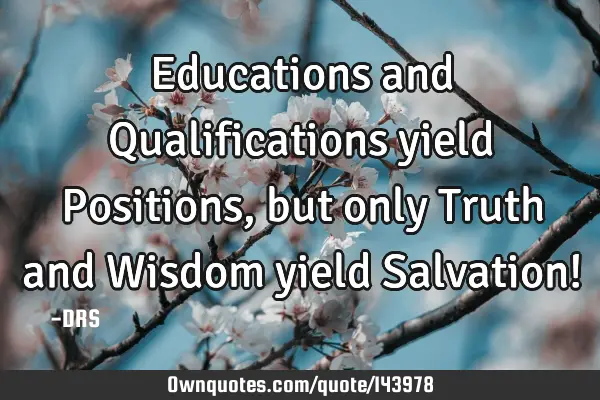 Educations and Qualifications yield Positions, but only Truth and Wisdom yield Salvation!