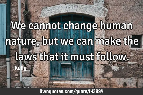 We cannot change human nature, but we can make the laws that it must