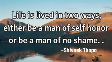 life is lived in two ways, either be a man of self honor or be a man of no