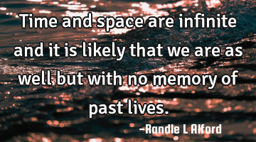 Time and space are infinite and it is likely that we are as well but with no memory of past lives.