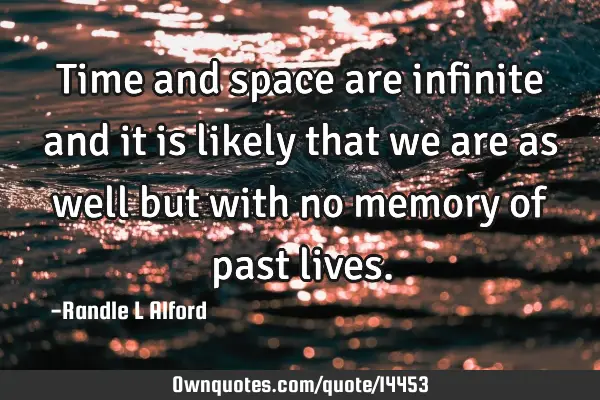 Time and space are infinite and it is likely that we are as well but with no memory of past