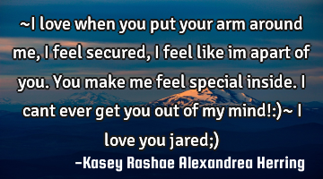 ~I love when you put your arm around me, i feel secured, i feel like im apart of you. You make me
