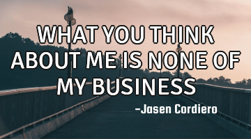 WHAT YOU THINK ABOUT ME IS NONE OF MY BUSINESS