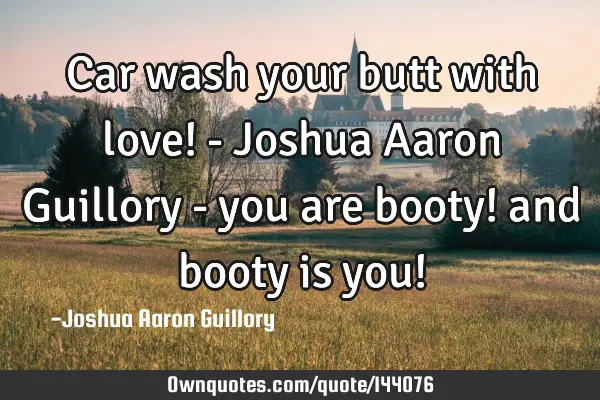 Car wash your butt with love! - Joshua Aaron Guillory - you are booty! and booty is you!