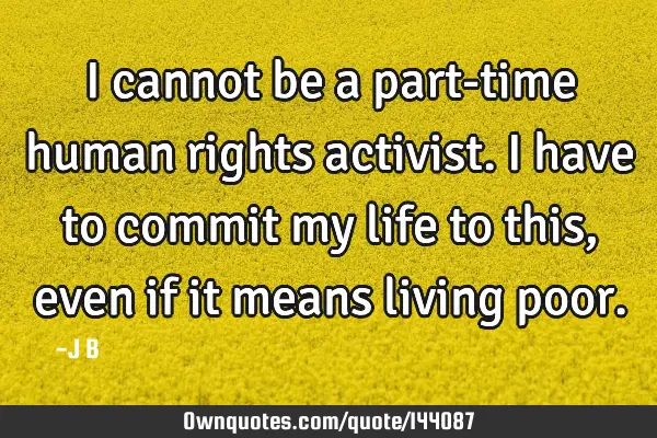 I cannot be a part-time human rights activist. I have to commit my life to this, even if it means