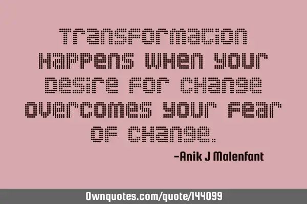 Transformation happens when your desire for change overcomes your fear of
