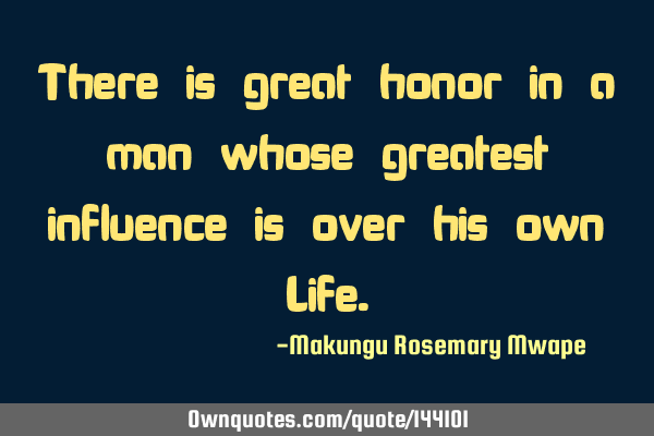There is great honor in a man whose greatest influence is over his own L