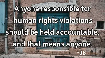 Anyone responsible for human rights violations should be held accountable, and that means