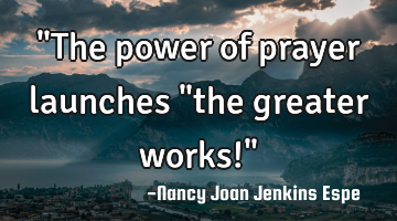 "The power of prayer launches "the greater works!"