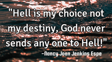 "Hell is my choice not my destiny, God never sends any one to Hell!"