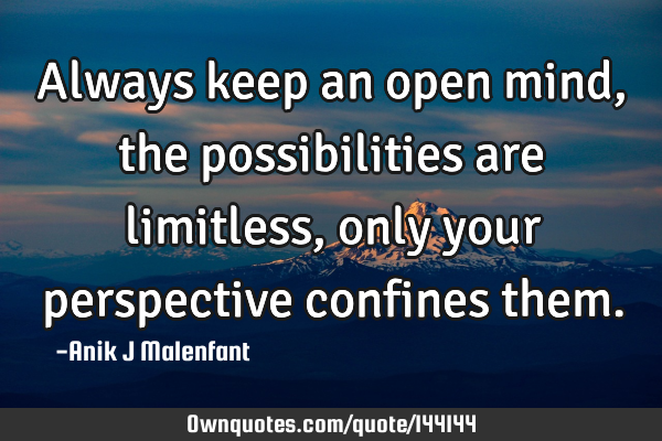 Always keep an open mind, the possibilities are limitless, only your perspective confines