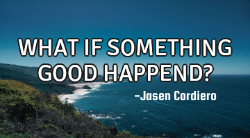 WHAT IF SOMETHING GOOD HAPPEND?