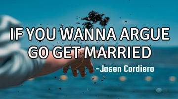 IF YOU WANNA ARGUE GO GET MARRIED