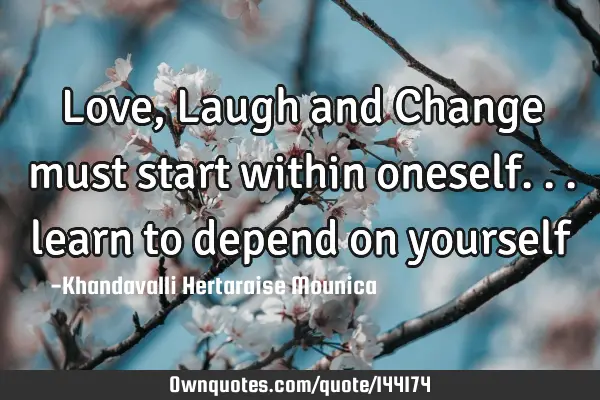 Love, Laugh and Change must start within oneself... learn to depend on
