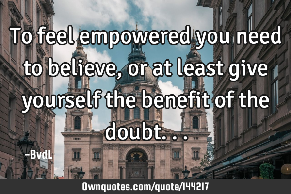 To feel empowered you need to believe, or at least give yourself the benefit of the