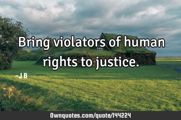 Bring violators of human rights to