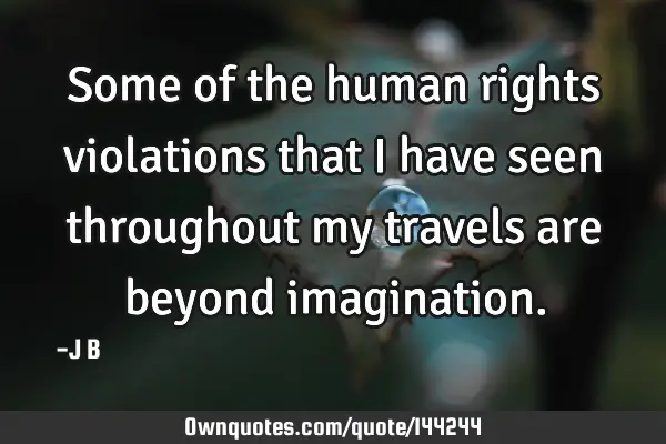 Some of the human rights violations that I have seen throughout my travels are beyond
