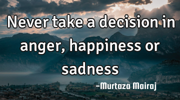 Never take a decision in anger, happiness or sadness