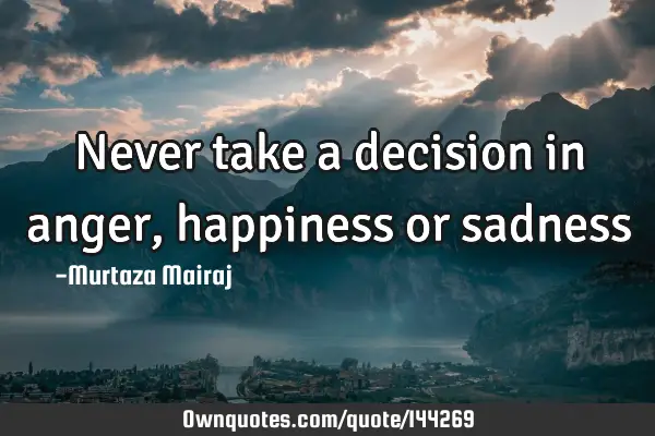 Never take a decision in anger, happiness or