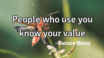 People who use you know your value