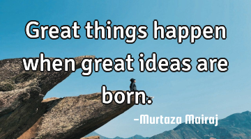 Great things happen when great ideas are born.