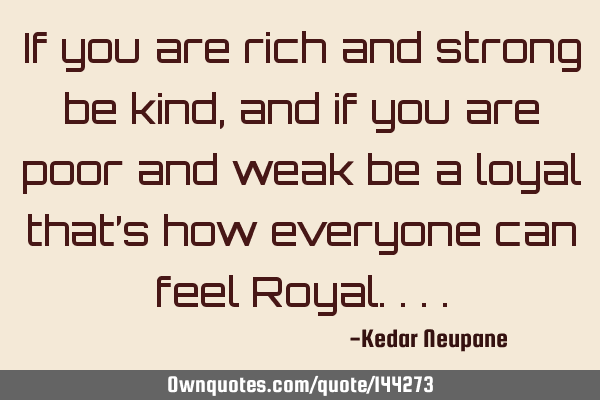 If you are rich and strong be kind, and if you are poor and weak be a loyal that’s how everyone