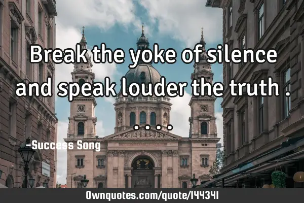 Break the yoke of silence and speak louder the truth