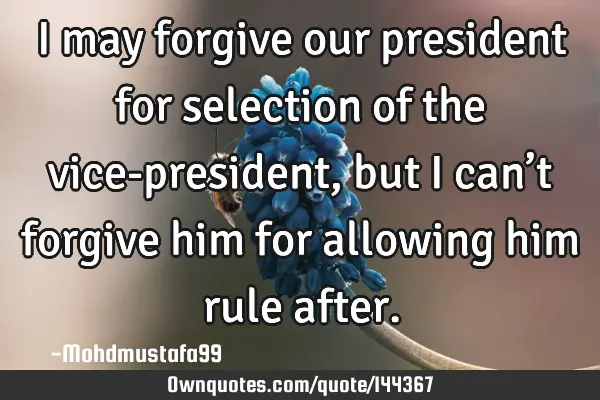 • I may forgive our president for selection of the vice-president, but I can’t forgive him for