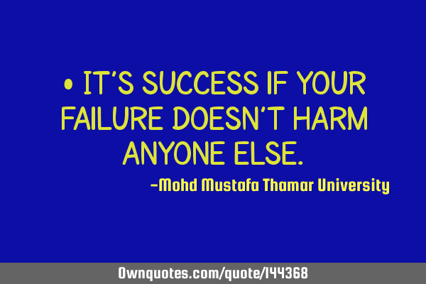 • It’s success if your failure doesn’t harm anyone