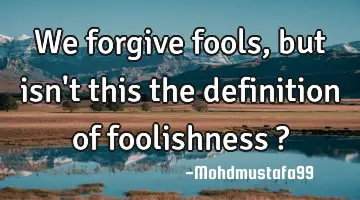 We forgive fools, but isn