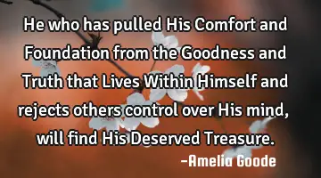He who has pulled His Comfort and Foundation from the Goodness and Truth that Lives Within Himself