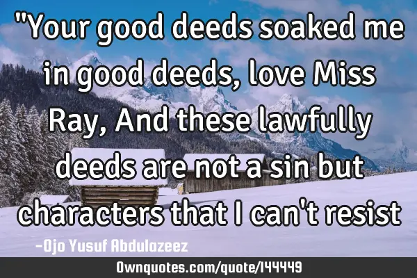 "Your good deeds soaked me in good deeds, love Miss Ray, And these lawfully deeds are not a sin but