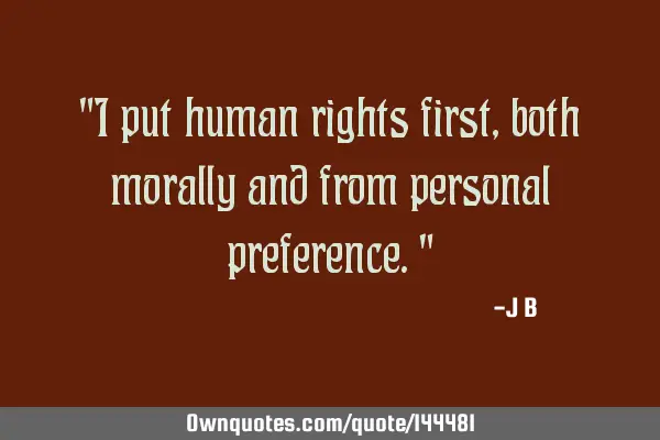 I put human rights first, both morally and from personal