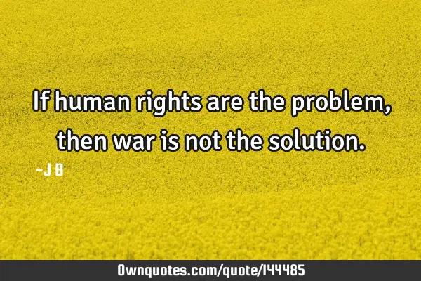 If human rights are the problem, then war is not the