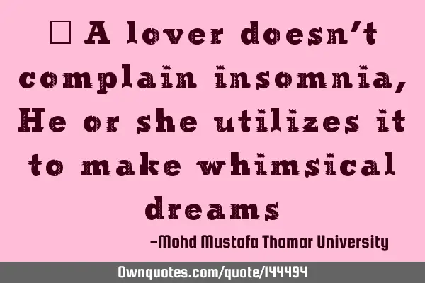 • A lover doesn’t complain insomnia , He or she utilizes it to make whimsical