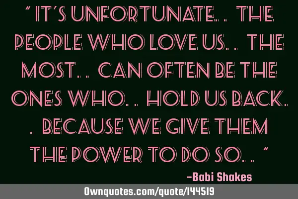 “ It’s unfortunate.. the people who love us.. the most.. can often be the ones who.. hold us