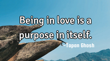 Being in love is a purpose in itself.