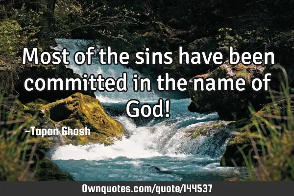 Most of the sins have been committed in the name of God!