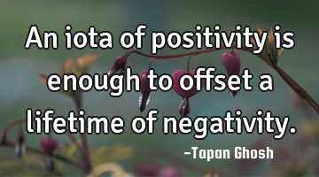An iota of positivity is enough to offset a lifetime of negativity.