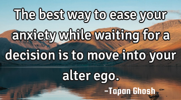 The best way to ease your anxiety while waiting for a decision is to move into your alter ego.