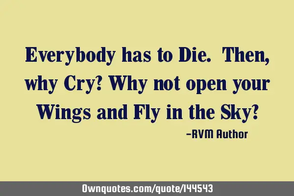 Everybody has to Die. Then, why Cry? Why not open your Wings and Fly in the Sky?