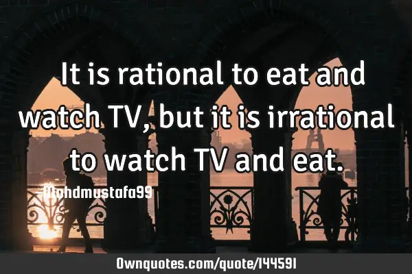  It is rational to eat and watch TV , but it is irrational to watch TV and