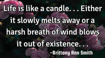 Life is like a candle...Either it slowly melts away or a harsh breath of wind blows it out of