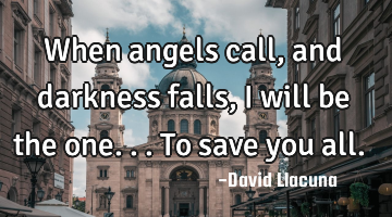 When angels call, and darkness falls, I will be the one...to save you all.
