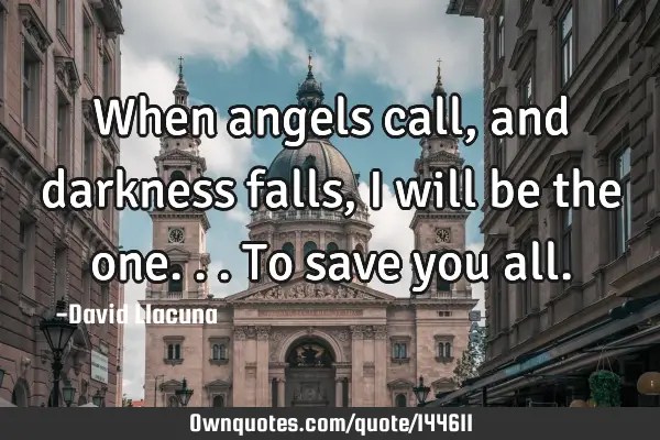 When angels call, and darkness falls, I will be the one...to save you
