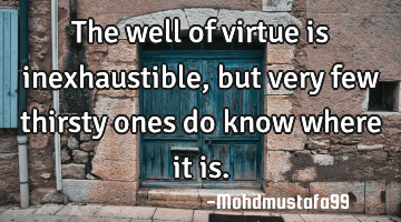 The well of virtue is inexhaustible, but  very few thirsty ones do know where it