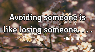 Avoiding someone is like losing someone....