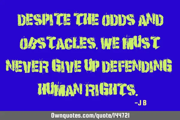 Despite the odds and obstacles, we must never give up defending human