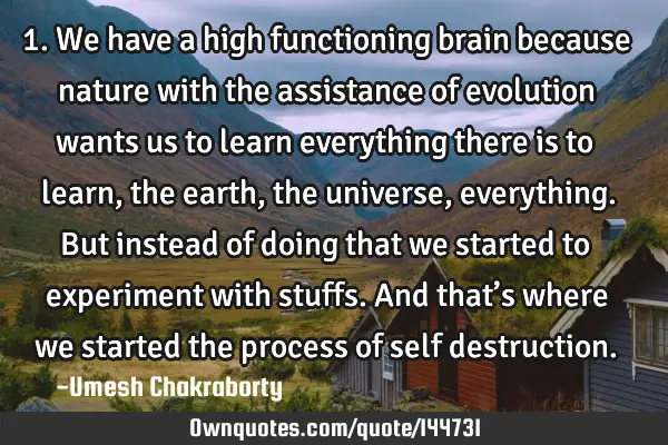 1. We have a high functioning brain because nature with the assistance of evolution wants us to
