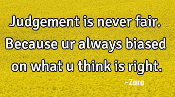 Judgement is never fair. Because ur always biased on what u think is right.
